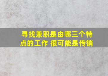 寻找兼职是由哪三个特点的工作 很可能是传销